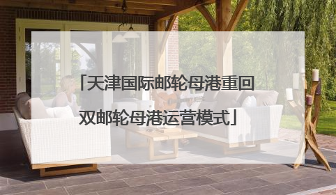 天津国际邮轮母港重回双邮轮母港运营模式
