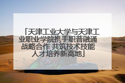 天津工业大学与天津工业职业学院携手职普融通战略合作 共筑技术技能人才培养新高地