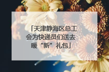 天津静海区总工会为快递员们送去暖“新”礼包