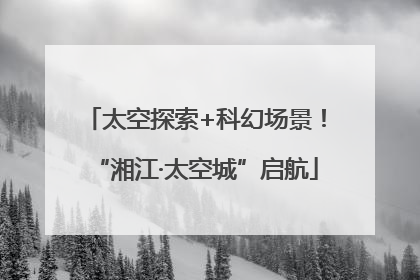 太空探索+科幻场景！“湘江·太空城”启航