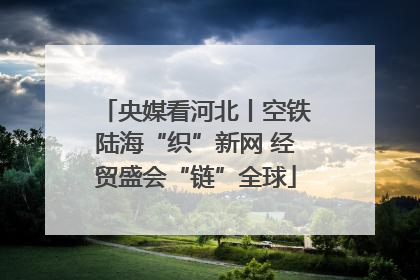 央媒看河北丨空铁陆海“织”新网 经贸盛会“链”全球