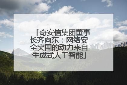 奇安信集团董事长齐向东：网络安全突围的动力来自生成式人工智能