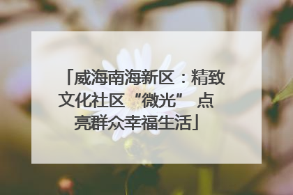 威海南海新区：精致文化社区“微光” 点亮群众幸福生活
