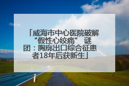 威海市中心医院破解 “假性心绞痛” 谜团：胸廓出口综合征患者18年后获新生