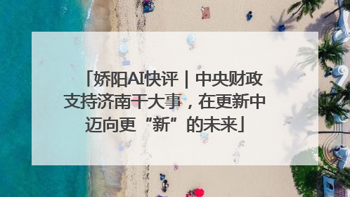 娇阳AI快评｜中央财政支持济南干大事，在更新中迈向更“新”的未来