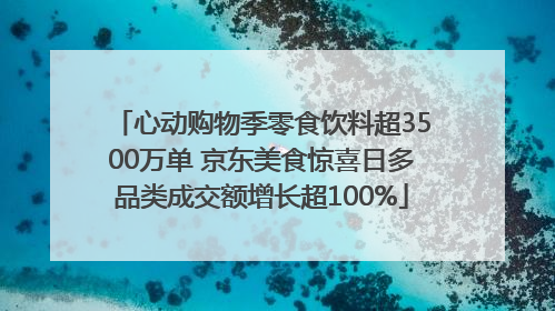 心动购物季零食饮料超3500万单 京东美食惊喜日多品类成交额增长超100%