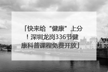 快来给“健康”上分！深圳龙岗336节健康科普课程免费开放