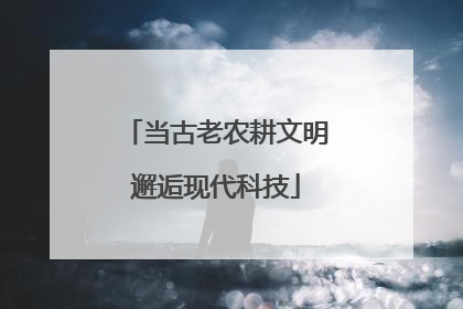 当古老农耕文明邂逅现代科技