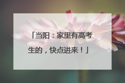 当阳：家里有高考生的，快点进来！