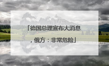 德国总理宣布大消息，俄方：非常危险