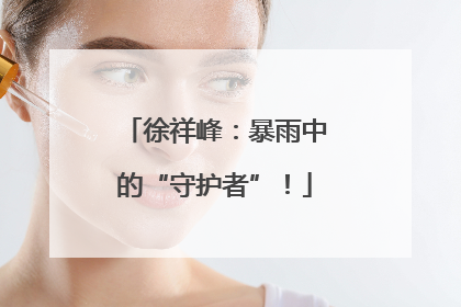 徐祥峰：暴雨中的“守护者”！