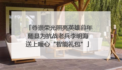 尊崇荣光照亮英雄暮年 随县为抗战老兵李明海送上暖心“智能礼包”
