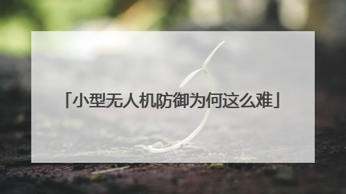 小型无人机防御为何这么难
