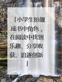 小学生扮靓成书中角色，在阅读中找到乐趣、分享收获、追逐创新