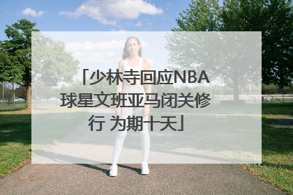 少林寺回应NBA球星文班亚马闭关修行 为期十天