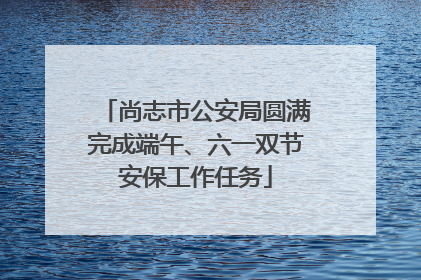 尚志市公安局圆满完成端午、六一双节安保工作任务