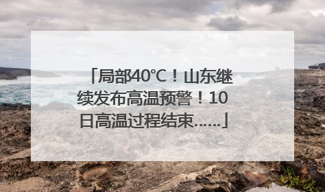 局部40℃！山东继续发布高温预警！10日高温过程结束……