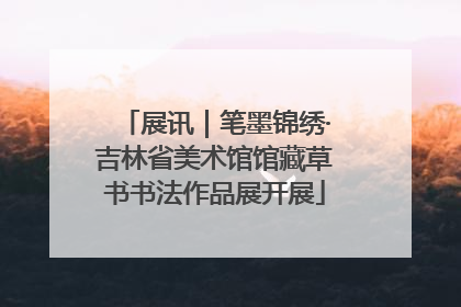 展讯｜笔墨锦绣·吉林省美术馆馆藏草书书法作品展开展