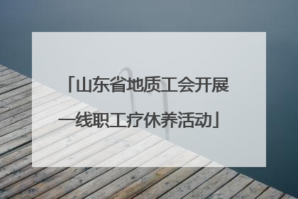 山东省地质工会开展一线职工疗休养活动