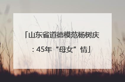 山东省道德模范杨树庆：45年“母女”情