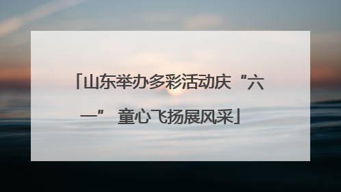 山东举办多彩活动庆“六一” 童心飞扬展风采