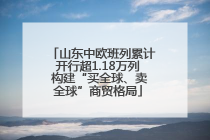 山东中欧班列累计开行超1.18万列 构建“买全球、卖全球”商贸格局