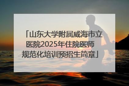山东大学附属威海市立医院2025年住院医师规范化培训预招生简章