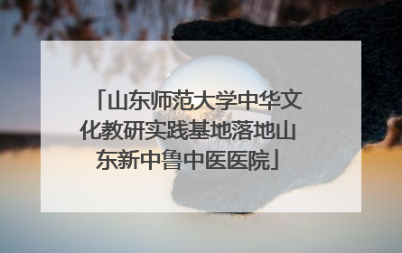 山东师范大学中华文化教研实践基地落地山东新中鲁中医医院