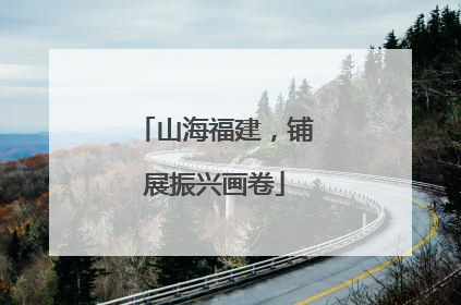 山海福建，铺展振兴画卷