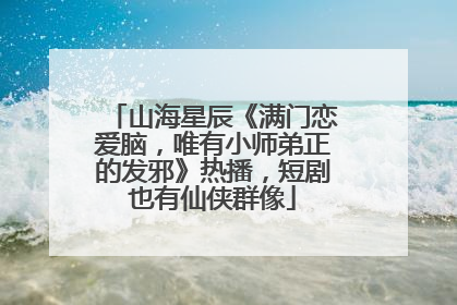 山海星辰《满门恋爱脑，唯有小师弟正的发邪》热播，短剧也有仙侠群像