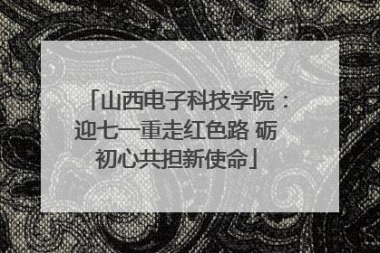 山西电子科技学院：迎七一重走红色路 砺初心共担新使命