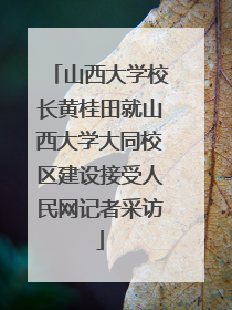 山西大学校长黄桂田就山西大学大同校区建设接受人民网记者采访