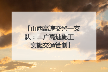 山西高速交警一支队：二广高速施工 实施交通管制