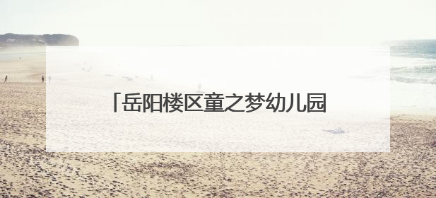 岳阳楼区童之梦幼儿园举办“欢乐庆六一·童心共传承”系列活动