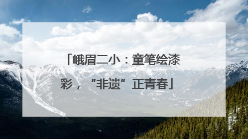 峨眉二小：童笔绘漆彩，“非遗”正青春