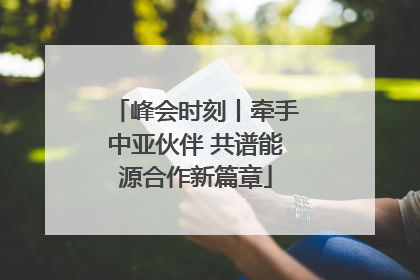 峰会时刻丨牵手中亚伙伴 共谱能源合作新篇章