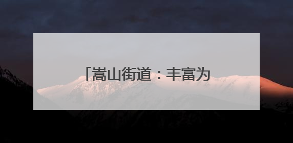 嵩山街道：丰富为民服务场景 打造“家门口”品质生活