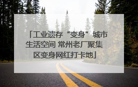 工业遗存“变身”城市生活空间 常州老厂聚集区变身网红打卡地