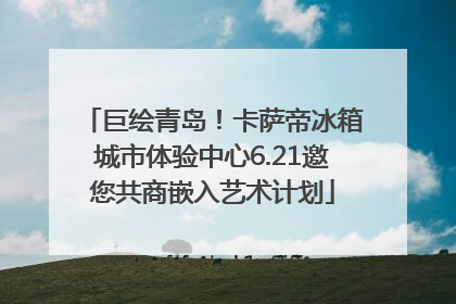 巨绘青岛！卡萨帝冰箱城市体验中心6.21邀您共商嵌入艺术计划