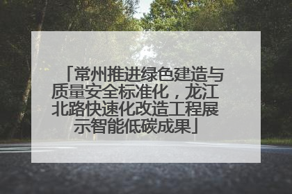 常州推进绿色建造与质量安全标准化，龙江北路快速化改造工程展示智能低碳成果