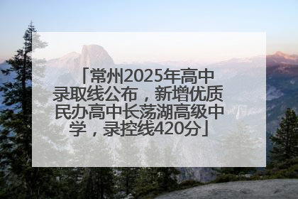 常州2025年高中录取线公布，新增优质民办高中长荡湖高级中学，录控线420分