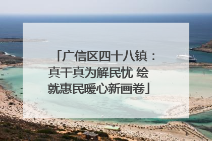 广信区四十八镇：真干真为解民忧 绘就惠民暖心新画卷