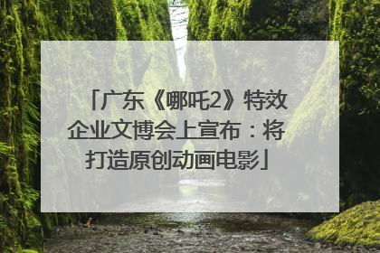 广东《哪吒2》特效企业文博会上宣布：将打造原创动画电影