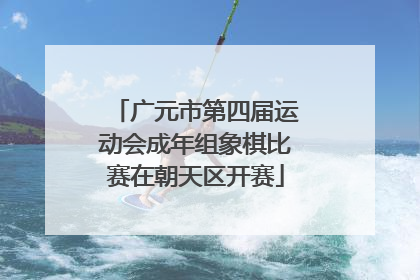 广元市第四届运动会成年组象棋比赛在朝天区开赛