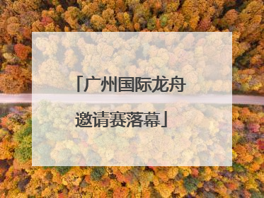 广州国际龙舟邀请赛落幕