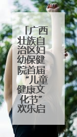 广西壮族自治区妇幼保健院首届“儿童健康文化节”欢乐启幕