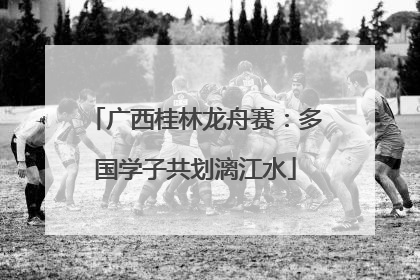 广西桂林龙舟赛：多国学子共划漓江水