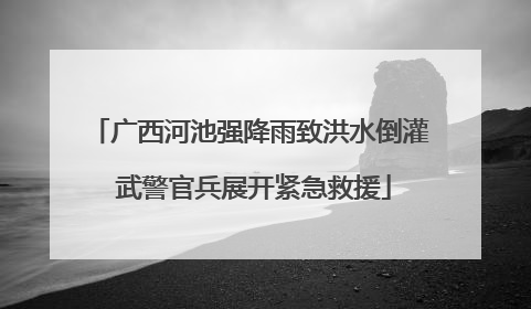 广西河池强降雨致洪水倒灌 武警官兵展开紧急救援
