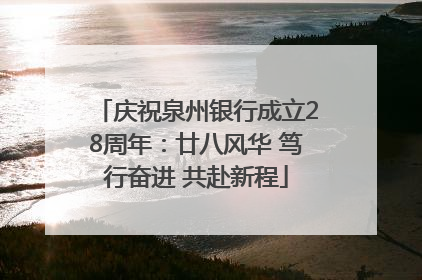 庆祝泉州银行成立28周年：廿八风华 笃行奋进 共赴新程