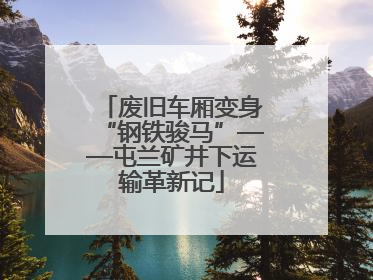 废旧车厢变身“钢铁骏马”——屯兰矿井下运输革新记
